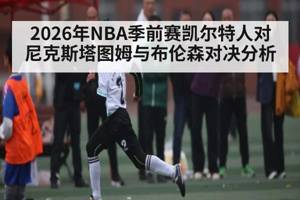 2026年NBA季前赛凯尔特人对尼克斯塔图姆与布伦森对决分析