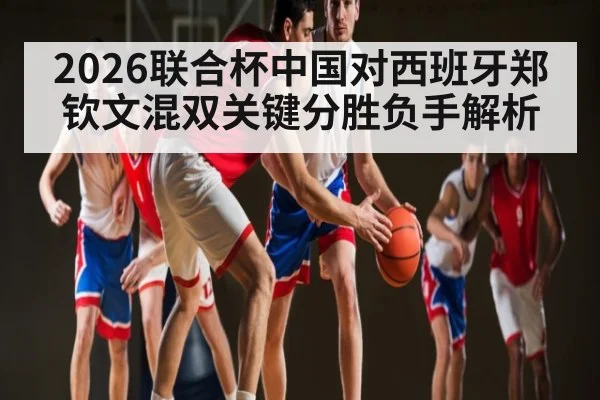 2026联合杯中国对西班牙郑钦文混双关键分胜负手解析