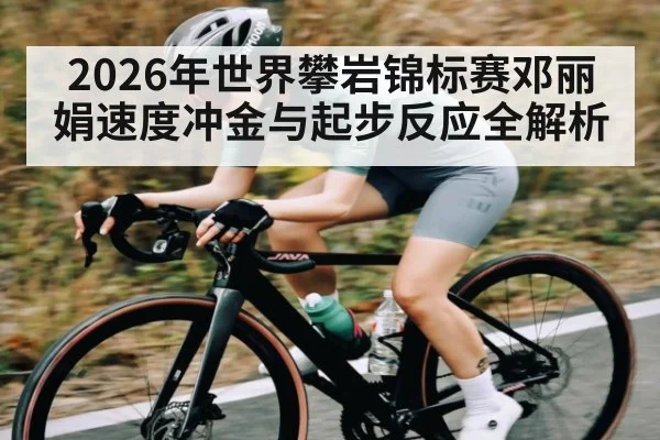 2026年世界攀岩锦标赛邓丽娟速度冲金与起步反应全解析