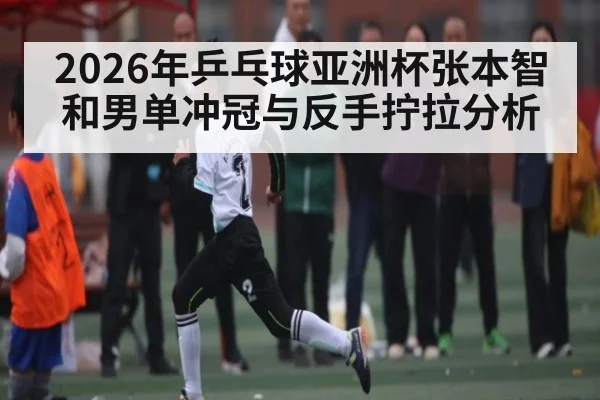 2026年乒乓球亚洲杯张本智和男单冲冠与反手拧拉分析