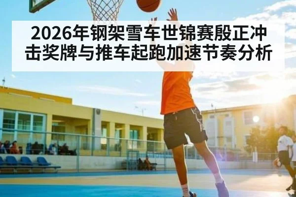 2026年钢架雪车世锦赛殷正冲击奖牌与推车起跑加速节奏分析